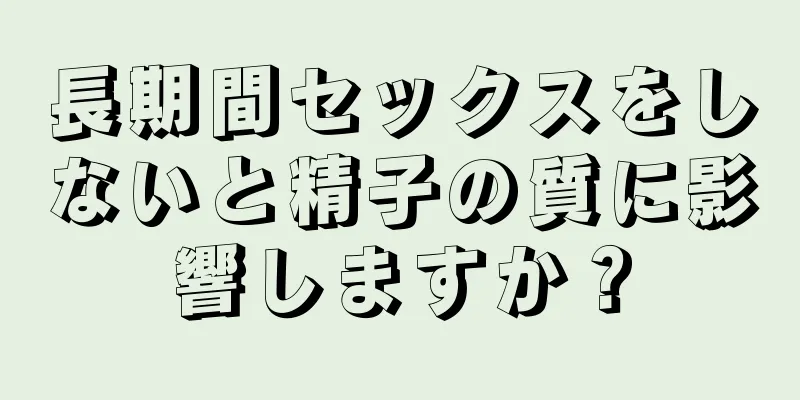 長期間セックスをしないと精子の質に影響しますか？