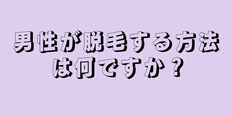 男性が脱毛する方法は何ですか？