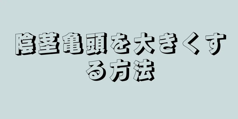 陰茎亀頭を大きくする方法
