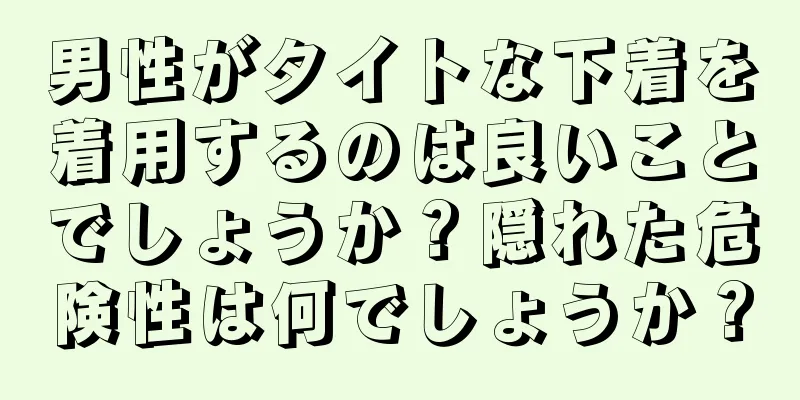 男性がタイトな下着を着用するのは良いことでしょうか？隠れた危険性は何でしょうか？