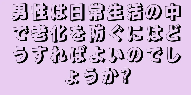 男性は日常生活の中で老化を防ぐにはどうすればよいのでしょうか?