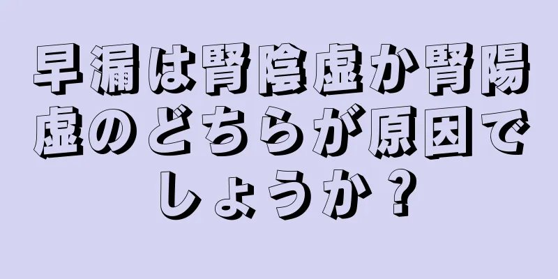早漏は腎陰虚か腎陽虚のどちらが原因でしょうか？