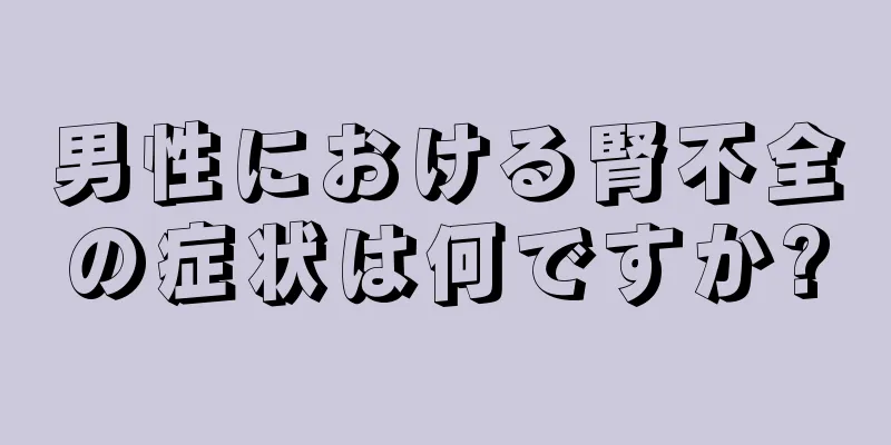 男性における腎不全の症状は何ですか?