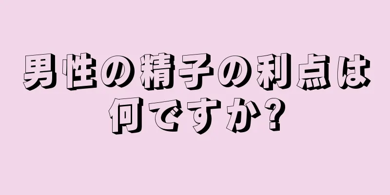 男性の精子の利点は何ですか?