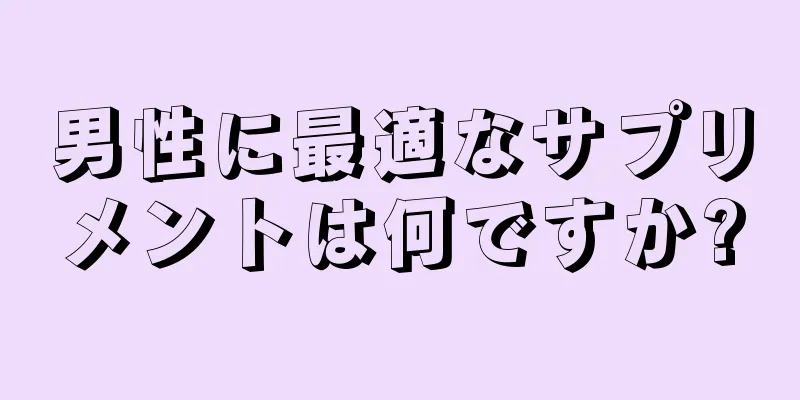 男性に最適なサプリメントは何ですか?