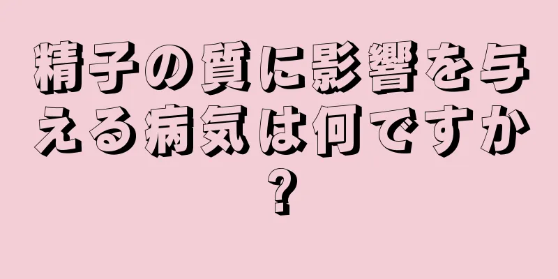 精子の質に影響を与える病気は何ですか?