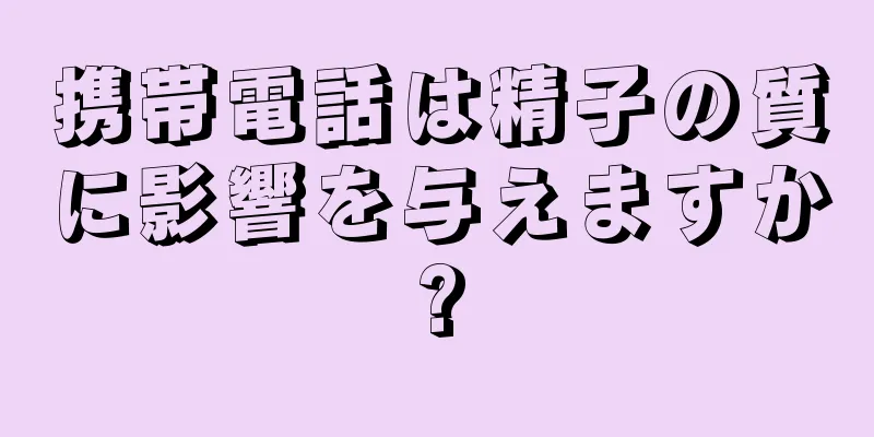 携帯電話は精子の質に影響を与えますか?