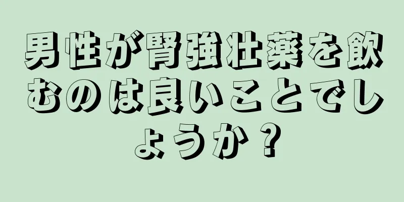 男性が腎強壮薬を飲むのは良いことでしょうか？