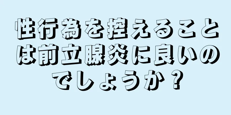 性行為を控えることは前立腺炎に良いのでしょうか？