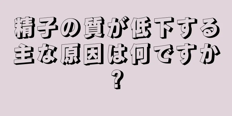 精子の質が低下する主な原因は何ですか?