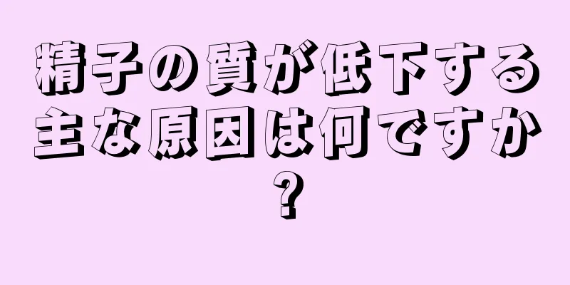 精子の質が低下する主な原因は何ですか?