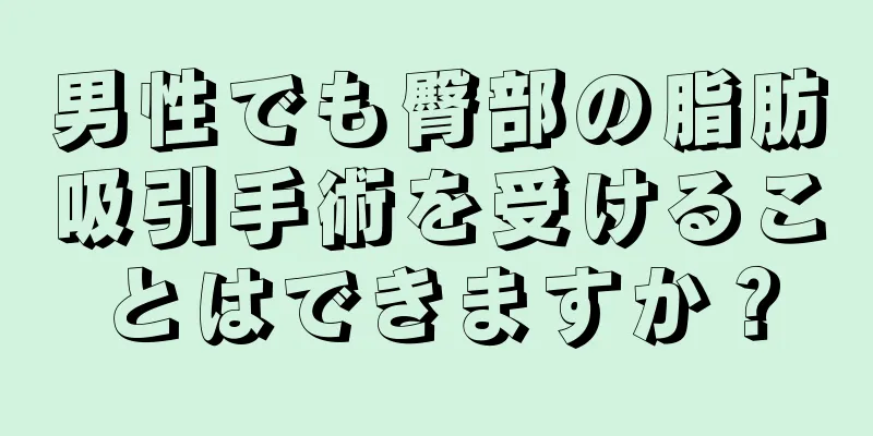 男性でも臀部の脂肪吸引手術を受けることはできますか？