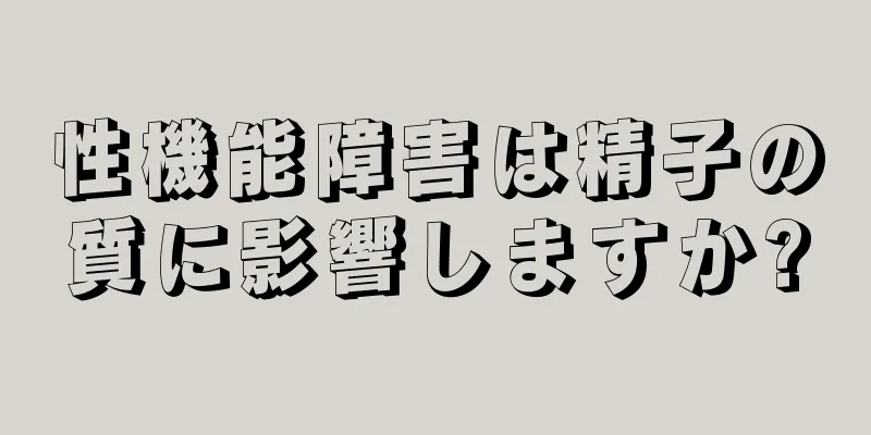 性機能障害は精子の質に影響しますか?