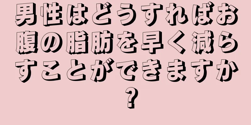 男性はどうすればお腹の脂肪を早く減らすことができますか？