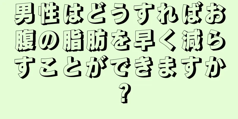 男性はどうすればお腹の脂肪を早く減らすことができますか？