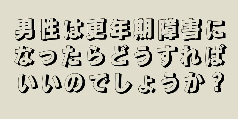 男性は更年期障害になったらどうすればいいのでしょうか？