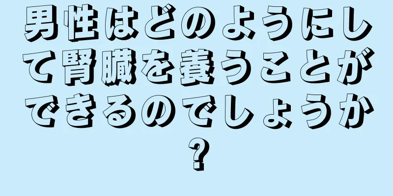 男性はどのようにして腎臓を養うことができるのでしょうか?