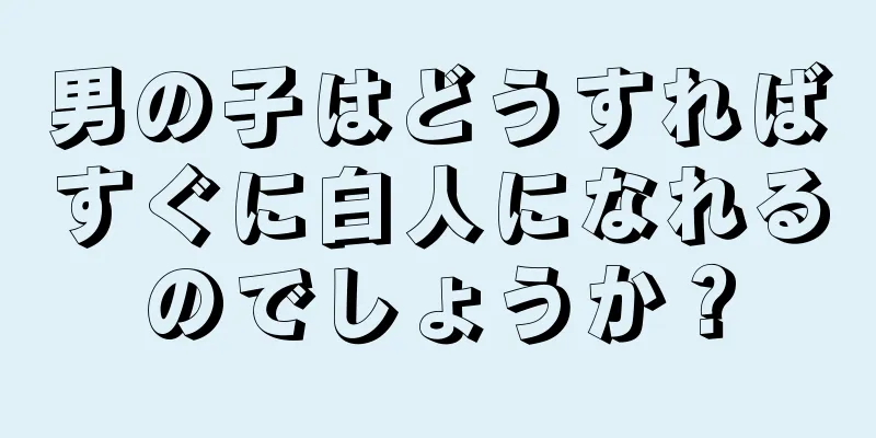 男の子はどうすればすぐに白人になれるのでしょうか？
