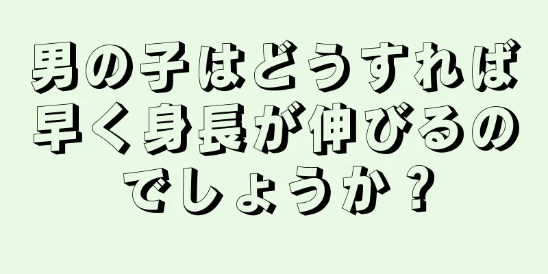 男の子はどうすれば早く身長が伸びるのでしょうか？