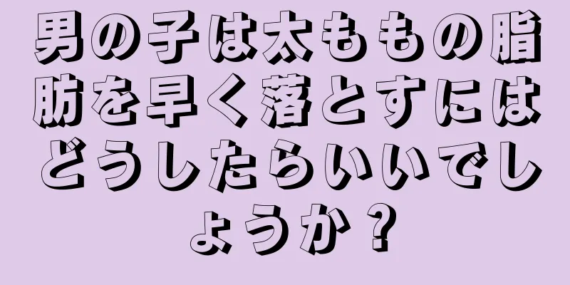 男の子は太ももの脂肪を早く落とすにはどうしたらいいでしょうか？