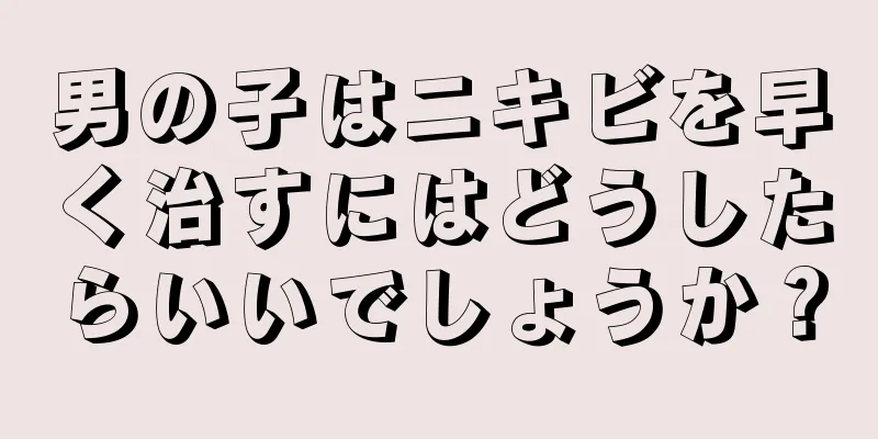男の子はニキビを早く治すにはどうしたらいいでしょうか？