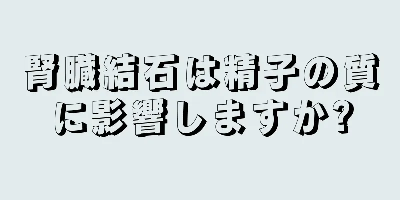 腎臓結石は精子の質に影響しますか?