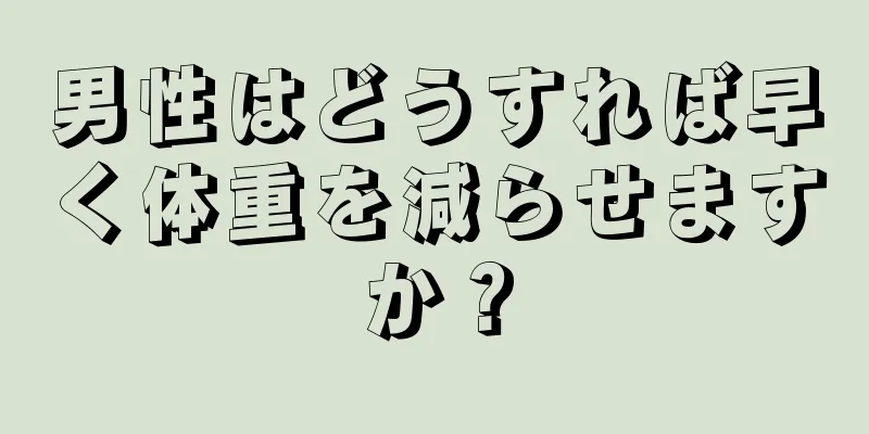 男性はどうすれば早く体重を減らせますか？