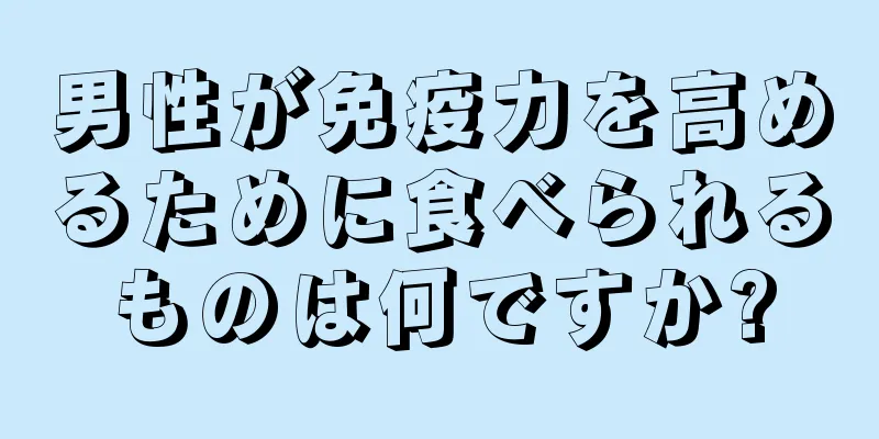 男性が免疫力を高めるために食べられるものは何ですか?