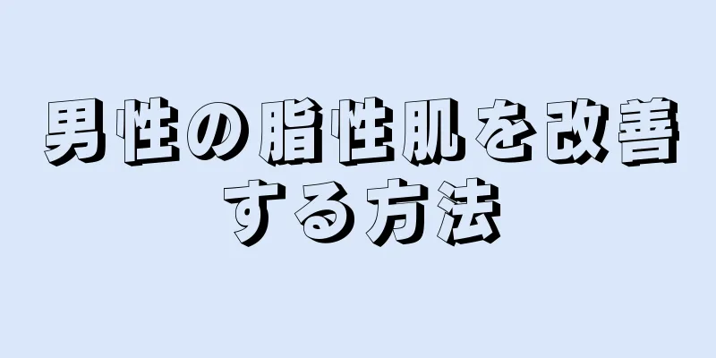 男性の脂性肌を改善する方法