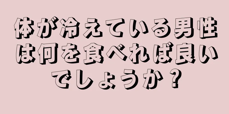 体が冷えている男性は何を食べれば良いでしょうか？