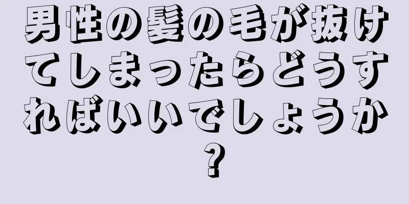 男性の髪の毛が抜けてしまったらどうすればいいでしょうか？
