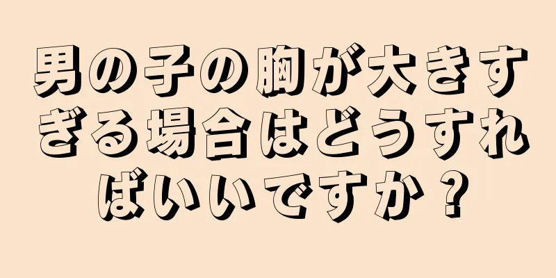 男の子の胸が大きすぎる場合はどうすればいいですか？
