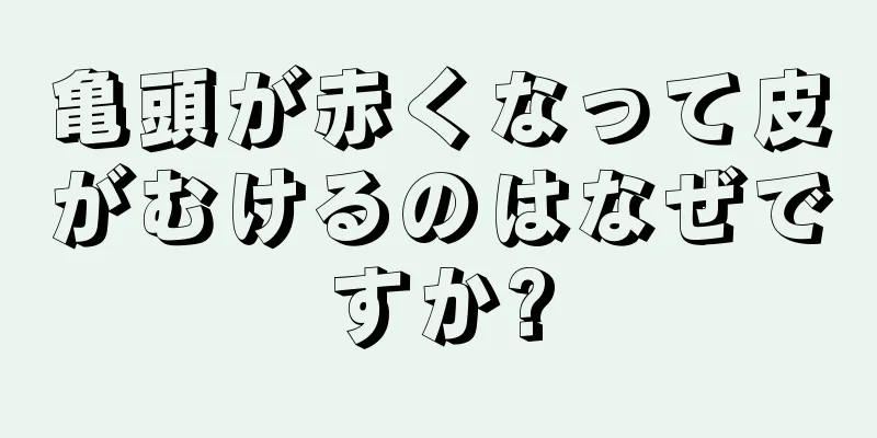 亀頭が赤くなって皮がむけるのはなぜですか?