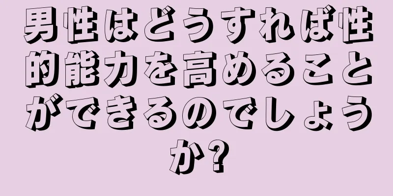 男性はどうすれば性的能力を高めることができるのでしょうか?