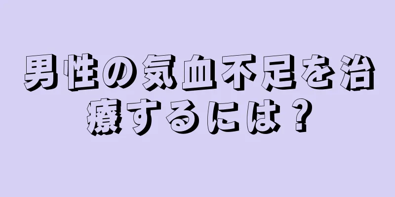 男性の気血不足を治療するには？