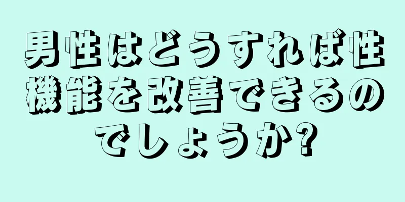 男性はどうすれば性機能を改善できるのでしょうか?