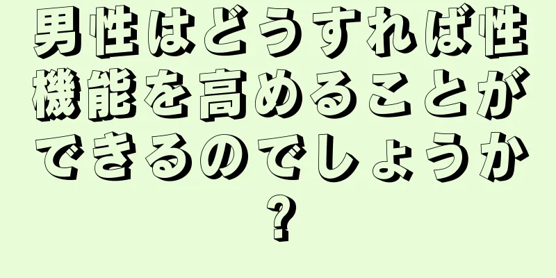 男性はどうすれば性機能を高めることができるのでしょうか?
