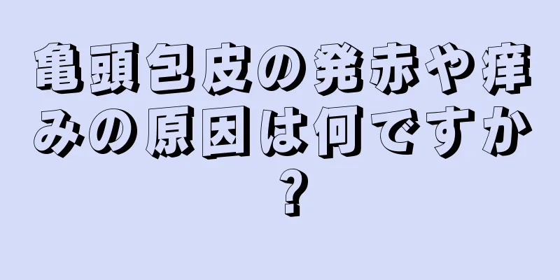 亀頭包皮の発赤や痒みの原因は何ですか？