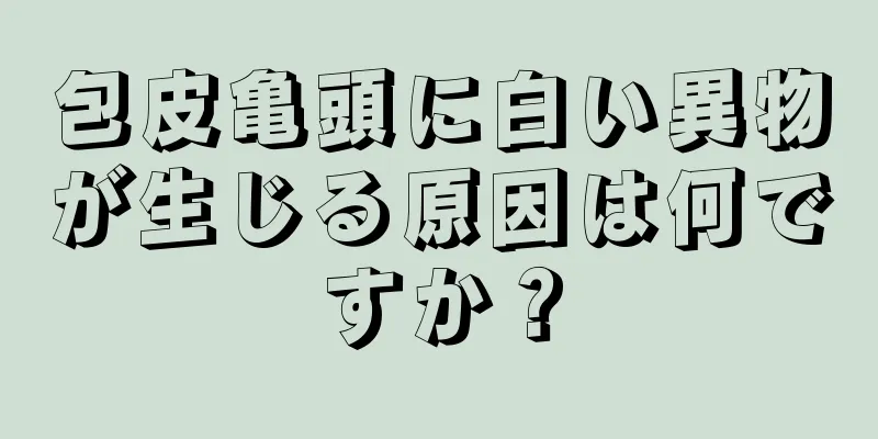 包皮亀頭に白い異物が生じる原因は何ですか？