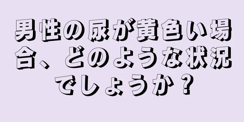 男性の尿が黄色い場合、どのような状況でしょうか？