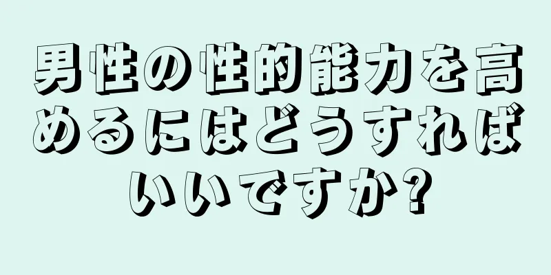 男性の性的能力を高めるにはどうすればいいですか?