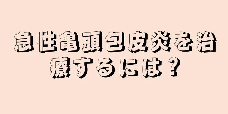急性亀頭包皮炎を治療するには？