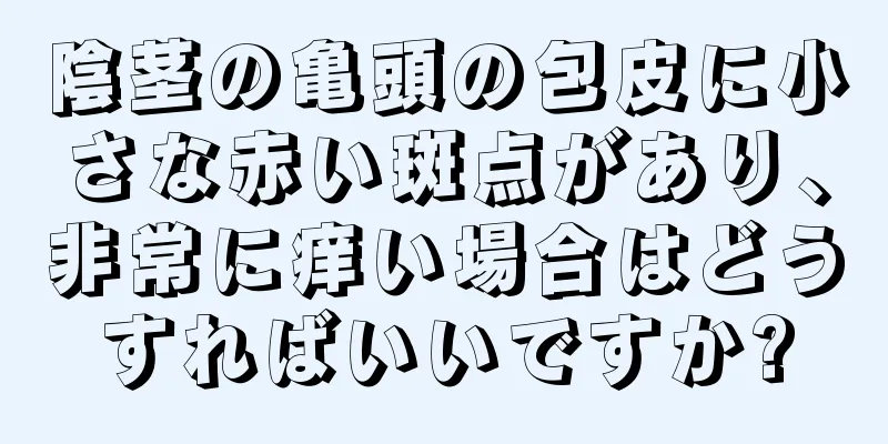 陰茎の亀頭の包皮に小さな赤い斑点があり、非常に痒い場合はどうすればいいですか?