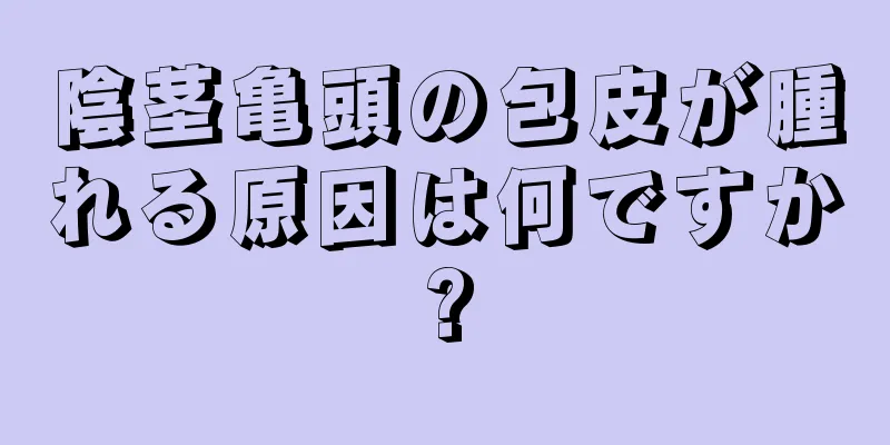 陰茎亀頭の包皮が腫れる原因は何ですか?
