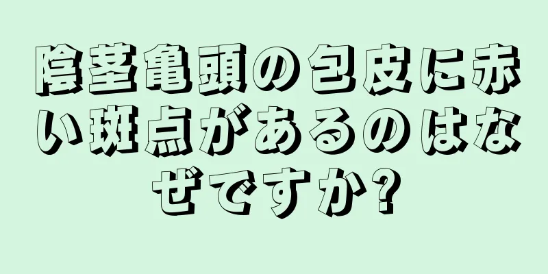 陰茎亀頭の包皮に赤い斑点があるのはなぜですか?