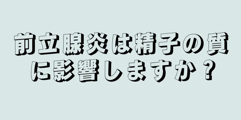 前立腺炎は精子の質に影響しますか？