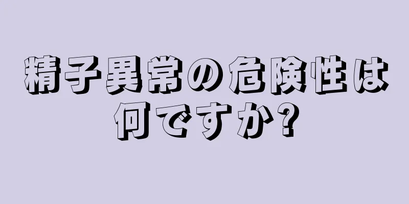 精子異常の危険性は何ですか?