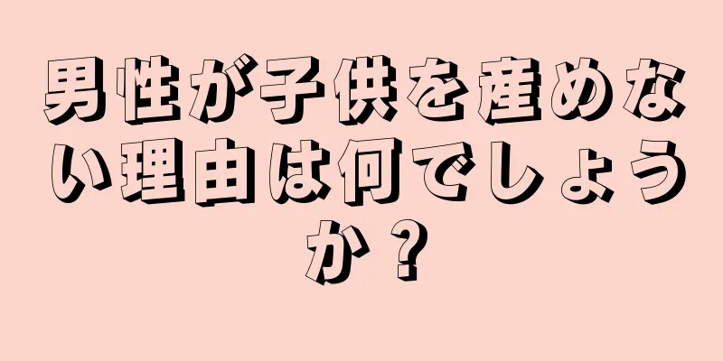 男性が子供を産めない理由は何でしょうか？