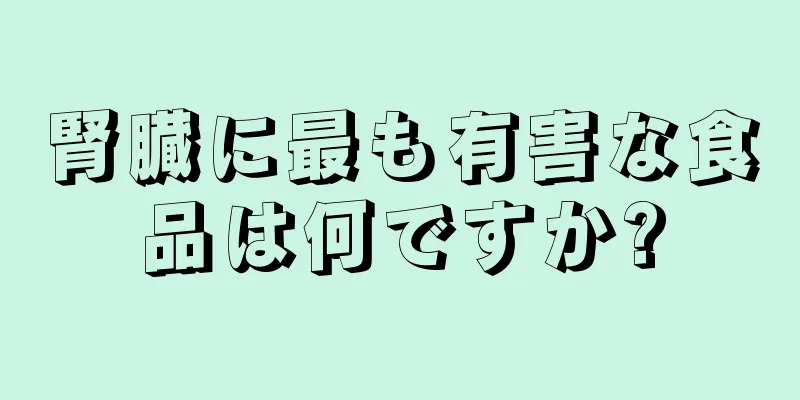 腎臓に最も有害な食品は何ですか?