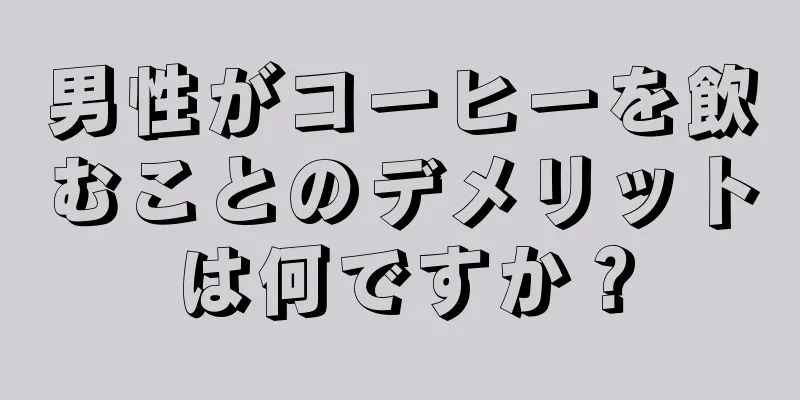 男性がコーヒーを飲むことのデメリットは何ですか？